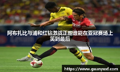 阿布扎比与浦和红钻激战正酣谁能在亚冠赛场上笑到最后