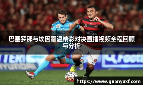 巴塞罗那与埃因霍温精彩对决直播视频全程回顾与分析