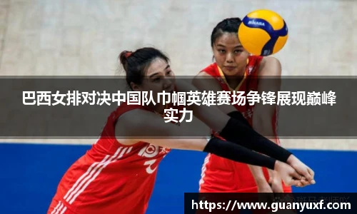 巴西女排对决中国队巾帼英雄赛场争锋展现巅峰实力