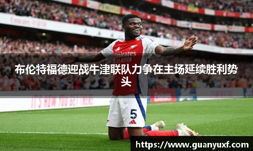 布伦特福德迎战牛津联队力争在主场延续胜利势头