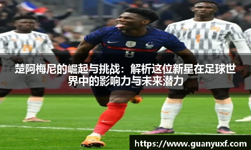 楚阿梅尼的崛起与挑战：解析这位新星在足球世界中的影响力与未来潜力